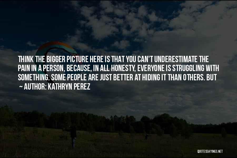 Kathryn Perez Quotes: Think The Bigger Picture Here Is That You Can't Underestimate The Pain In A Person, Because, In All Honesty, Everyone