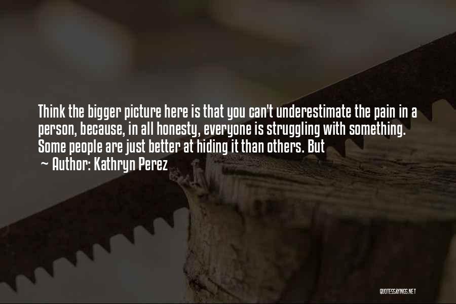 Kathryn Perez Quotes: Think The Bigger Picture Here Is That You Can't Underestimate The Pain In A Person, Because, In All Honesty, Everyone