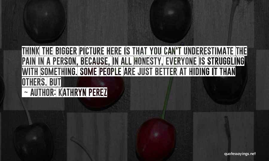 Kathryn Perez Quotes: Think The Bigger Picture Here Is That You Can't Underestimate The Pain In A Person, Because, In All Honesty, Everyone