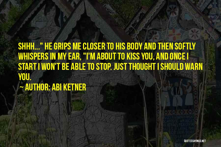 Abi Ketner Quotes: Shhh... He Grips Me Closer To His Body And Then Softly Whispers In My Ear, I'm About To Kiss You,