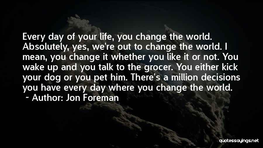 Jon Foreman Quotes: Every Day Of Your Life, You Change The World. Absolutely, Yes, We're Out To Change The World. I Mean, You