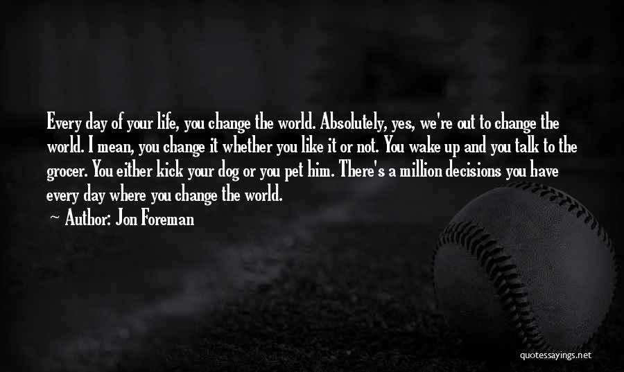 Jon Foreman Quotes: Every Day Of Your Life, You Change The World. Absolutely, Yes, We're Out To Change The World. I Mean, You