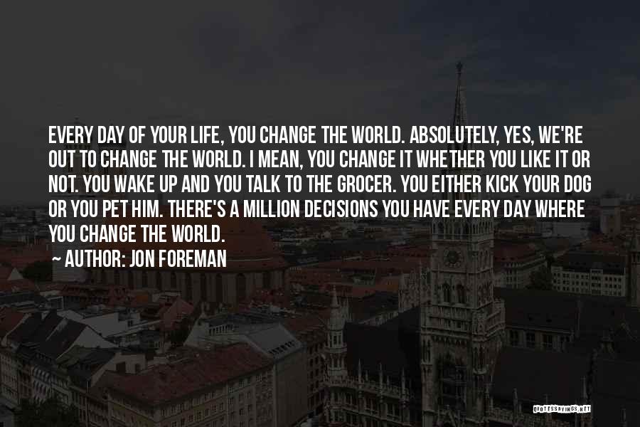 Jon Foreman Quotes: Every Day Of Your Life, You Change The World. Absolutely, Yes, We're Out To Change The World. I Mean, You