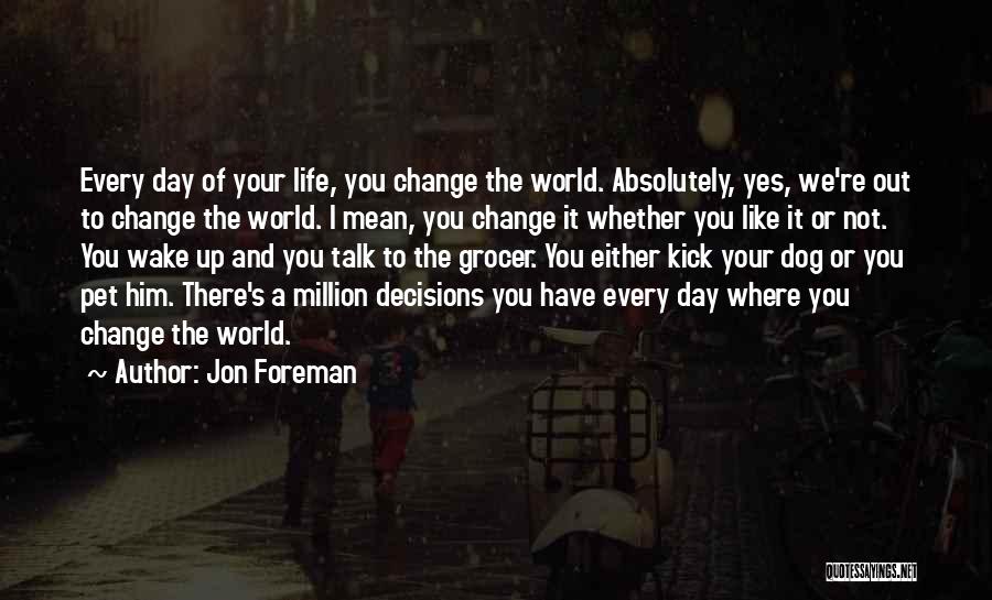 Jon Foreman Quotes: Every Day Of Your Life, You Change The World. Absolutely, Yes, We're Out To Change The World. I Mean, You