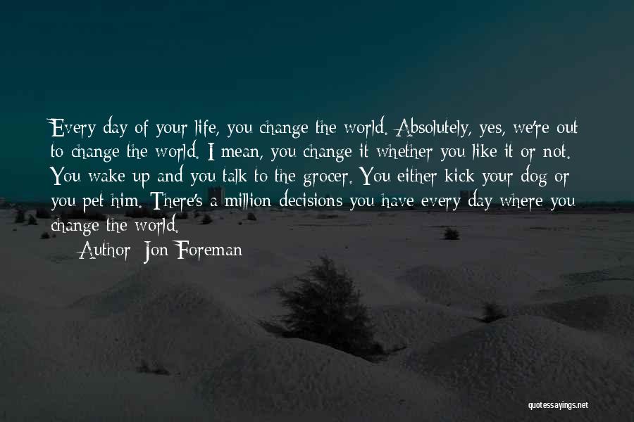 Jon Foreman Quotes: Every Day Of Your Life, You Change The World. Absolutely, Yes, We're Out To Change The World. I Mean, You