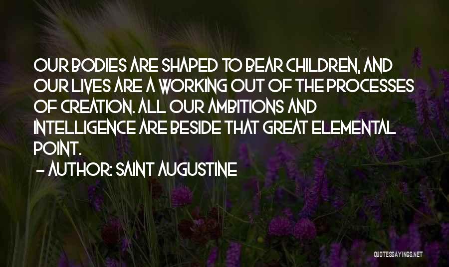 Saint Augustine Quotes: Our Bodies Are Shaped To Bear Children, And Our Lives Are A Working Out Of The Processes Of Creation. All