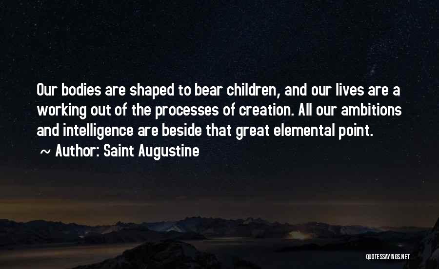 Saint Augustine Quotes: Our Bodies Are Shaped To Bear Children, And Our Lives Are A Working Out Of The Processes Of Creation. All