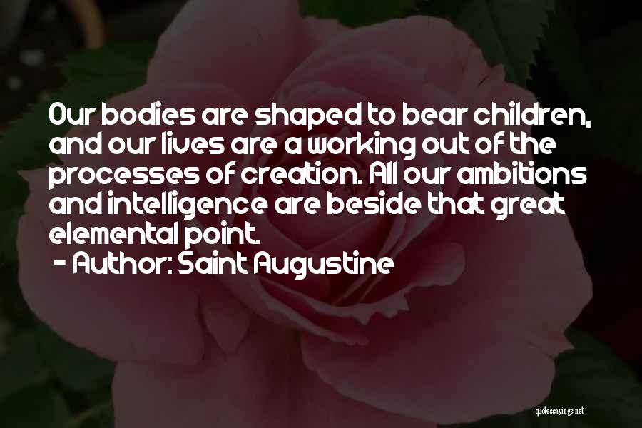 Saint Augustine Quotes: Our Bodies Are Shaped To Bear Children, And Our Lives Are A Working Out Of The Processes Of Creation. All