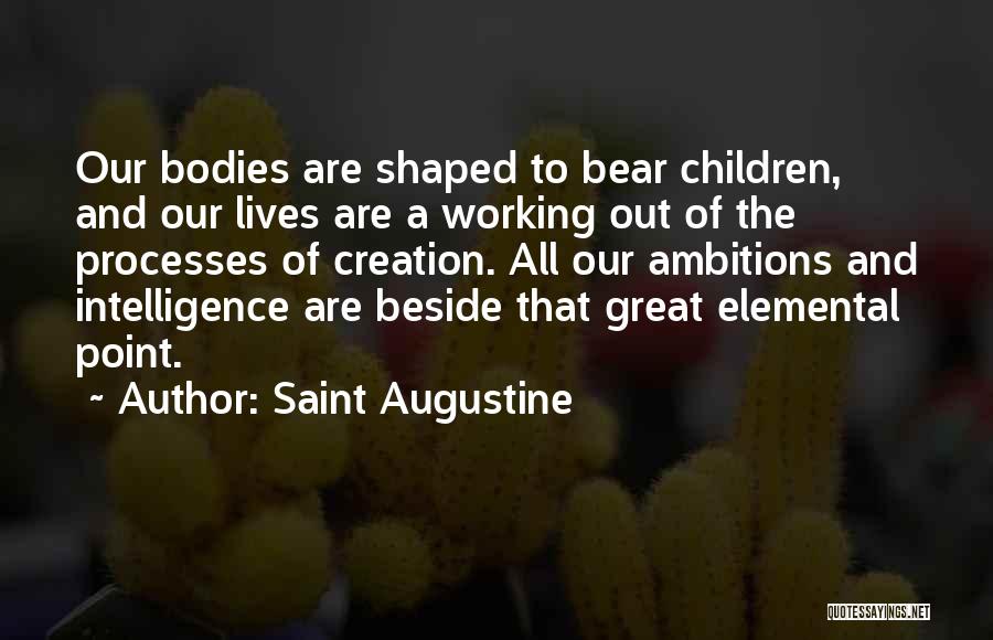 Saint Augustine Quotes: Our Bodies Are Shaped To Bear Children, And Our Lives Are A Working Out Of The Processes Of Creation. All