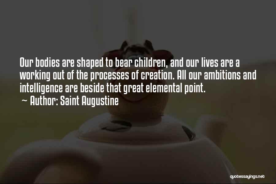 Saint Augustine Quotes: Our Bodies Are Shaped To Bear Children, And Our Lives Are A Working Out Of The Processes Of Creation. All