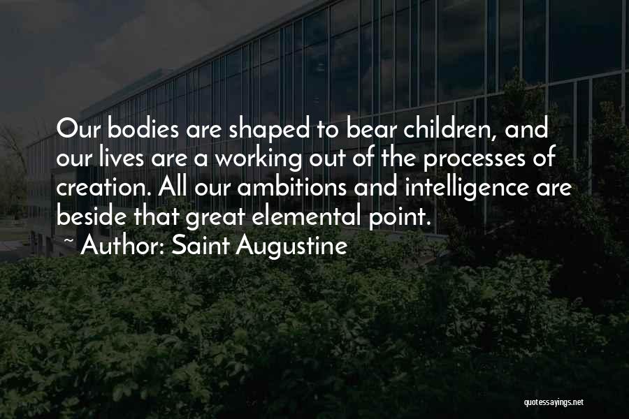 Saint Augustine Quotes: Our Bodies Are Shaped To Bear Children, And Our Lives Are A Working Out Of The Processes Of Creation. All