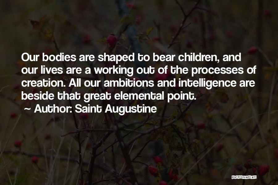 Saint Augustine Quotes: Our Bodies Are Shaped To Bear Children, And Our Lives Are A Working Out Of The Processes Of Creation. All