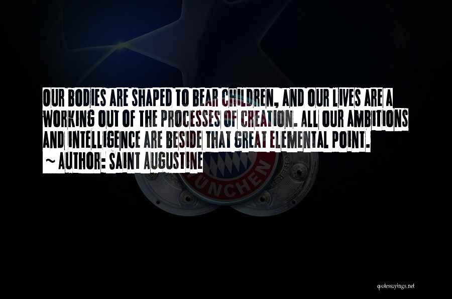 Saint Augustine Quotes: Our Bodies Are Shaped To Bear Children, And Our Lives Are A Working Out Of The Processes Of Creation. All