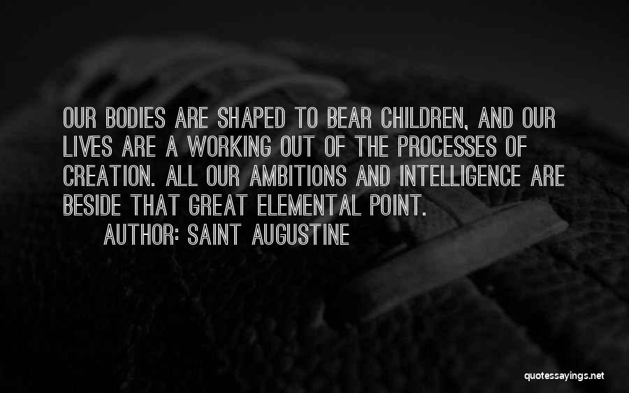 Saint Augustine Quotes: Our Bodies Are Shaped To Bear Children, And Our Lives Are A Working Out Of The Processes Of Creation. All