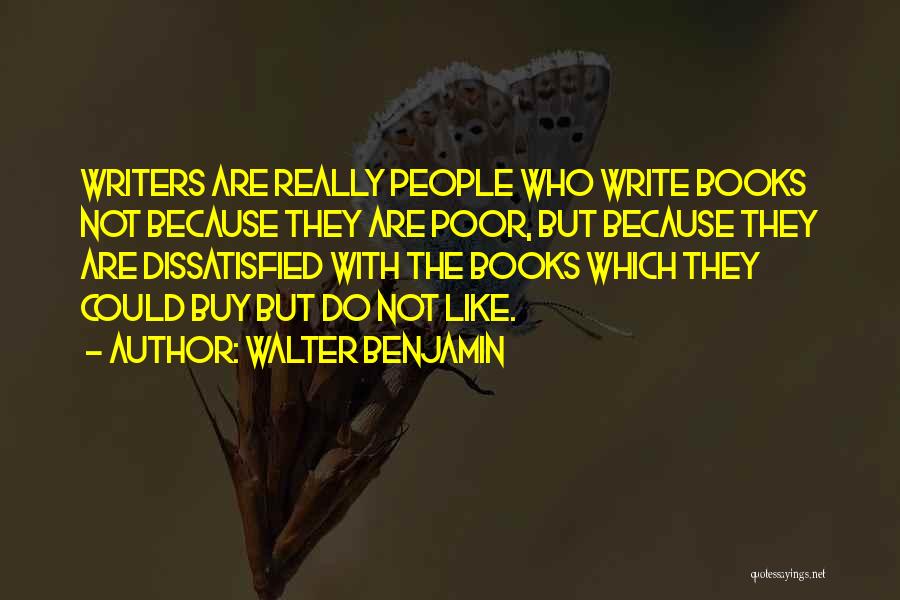 Walter Benjamin Quotes: Writers Are Really People Who Write Books Not Because They Are Poor, But Because They Are Dissatisfied With The Books