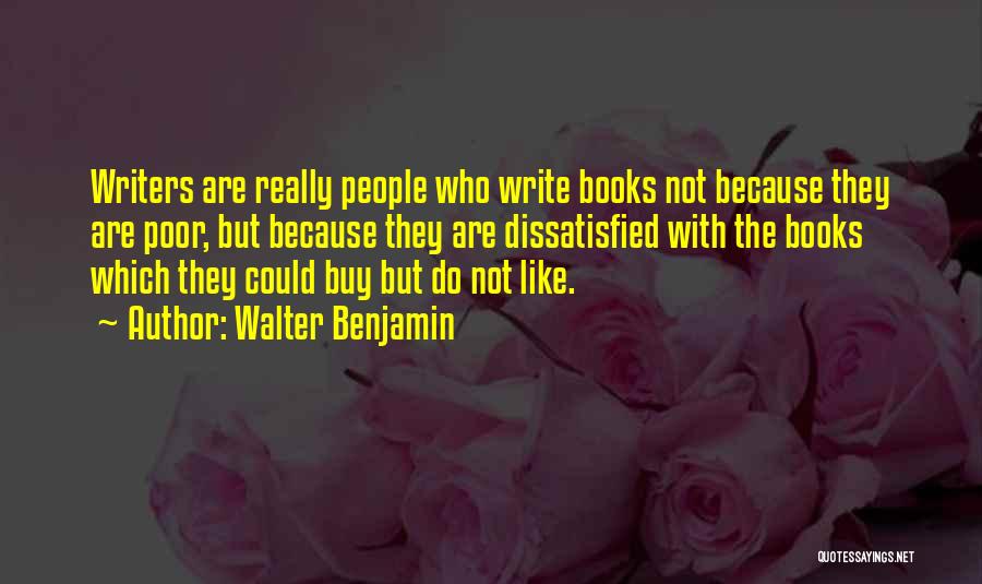 Walter Benjamin Quotes: Writers Are Really People Who Write Books Not Because They Are Poor, But Because They Are Dissatisfied With The Books