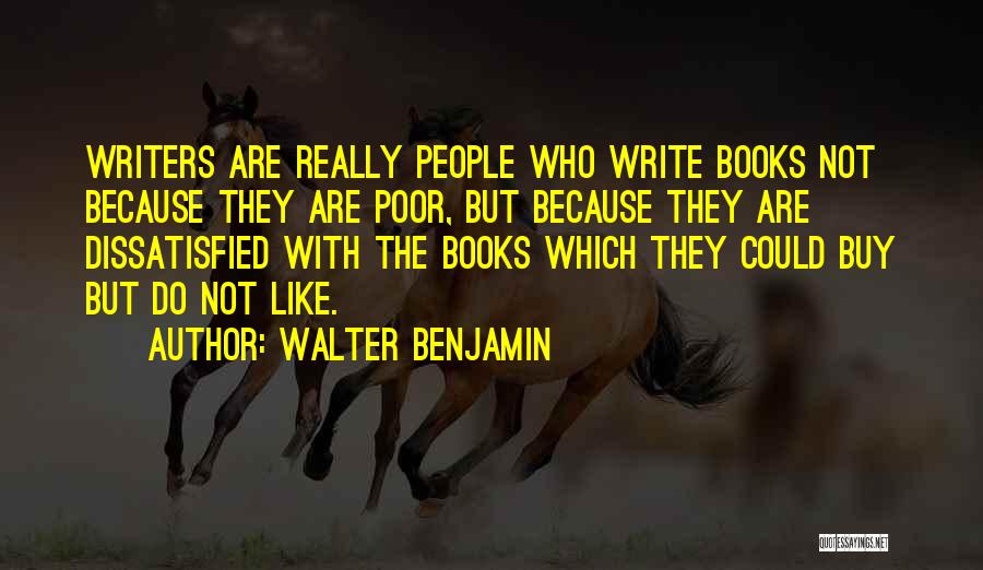Walter Benjamin Quotes: Writers Are Really People Who Write Books Not Because They Are Poor, But Because They Are Dissatisfied With The Books