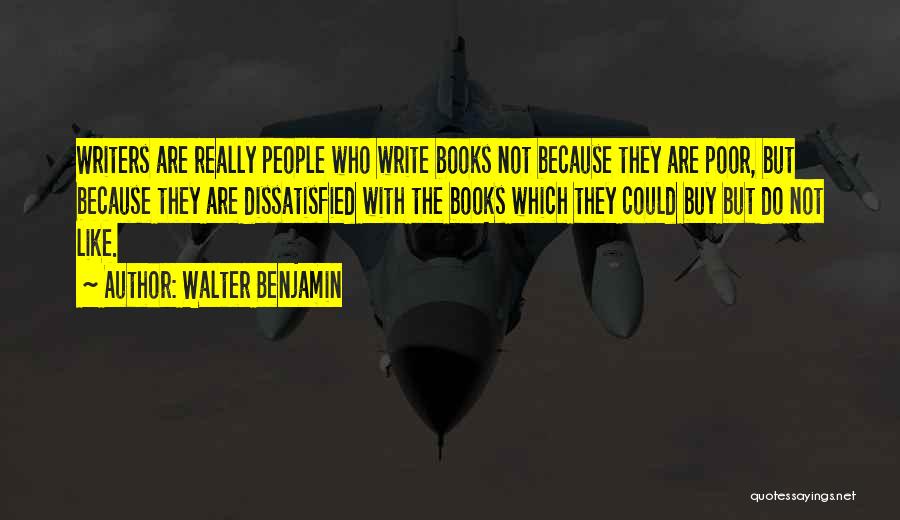 Walter Benjamin Quotes: Writers Are Really People Who Write Books Not Because They Are Poor, But Because They Are Dissatisfied With The Books