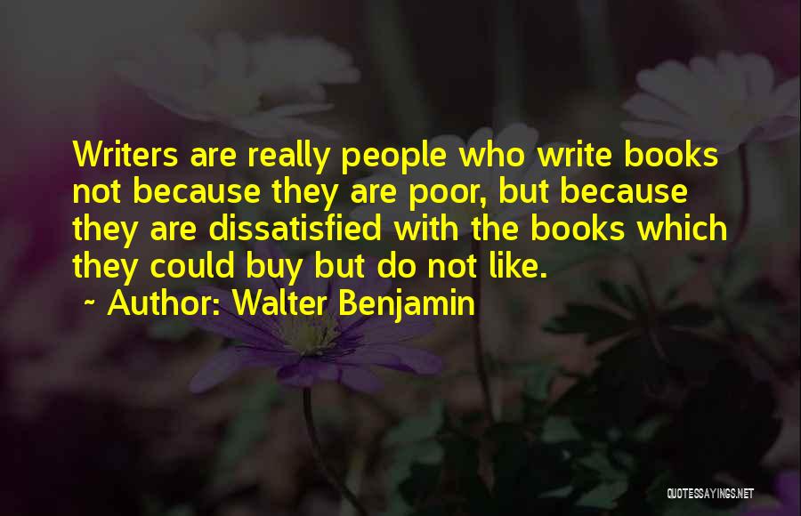 Walter Benjamin Quotes: Writers Are Really People Who Write Books Not Because They Are Poor, But Because They Are Dissatisfied With The Books