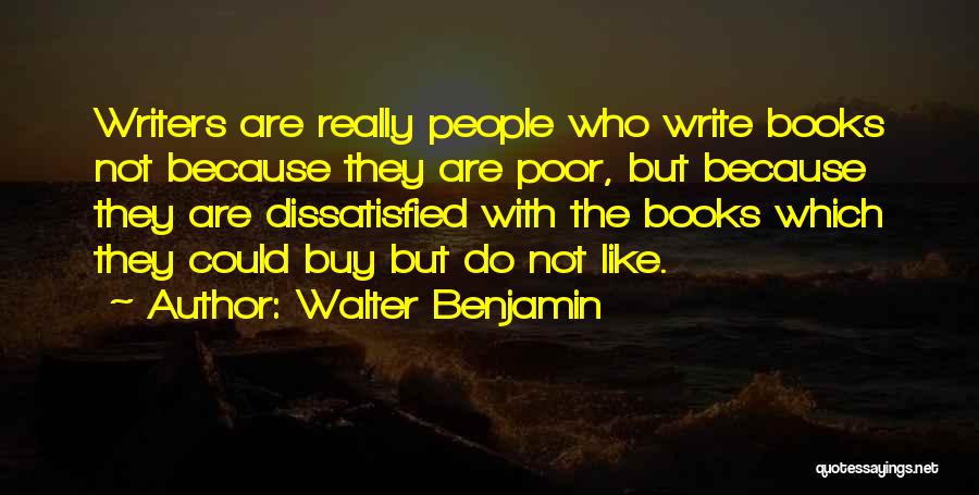 Walter Benjamin Quotes: Writers Are Really People Who Write Books Not Because They Are Poor, But Because They Are Dissatisfied With The Books