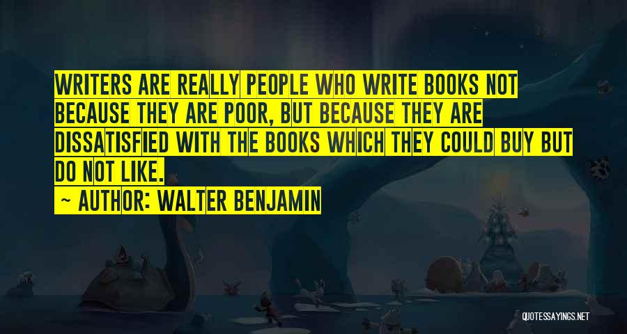 Walter Benjamin Quotes: Writers Are Really People Who Write Books Not Because They Are Poor, But Because They Are Dissatisfied With The Books