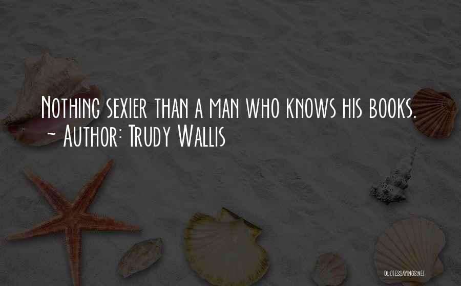 Trudy Wallis Quotes: Nothing Sexier Than A Man Who Knows His Books.