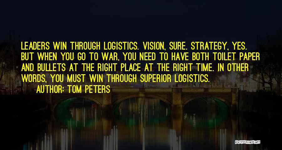 Tom Peters Quotes: Leaders Win Through Logistics. Vision, Sure. Strategy, Yes. But When You Go To War, You Need To Have Both Toilet