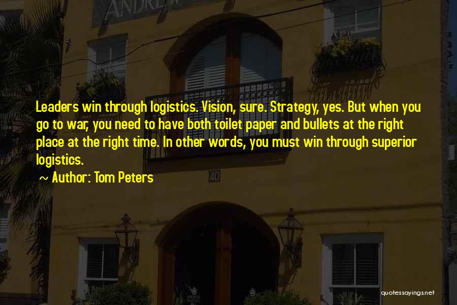 Tom Peters Quotes: Leaders Win Through Logistics. Vision, Sure. Strategy, Yes. But When You Go To War, You Need To Have Both Toilet