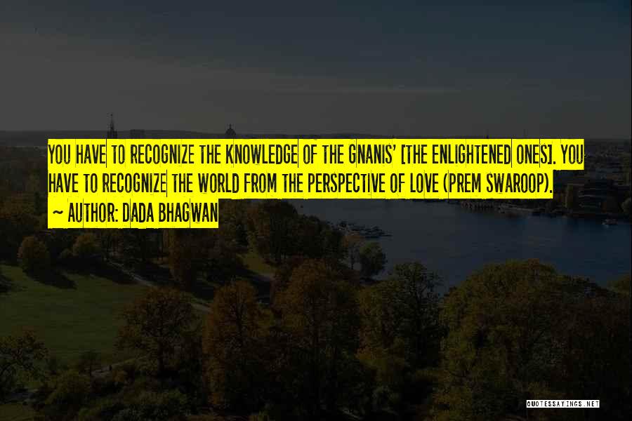 Dada Bhagwan Quotes: You Have To Recognize The Knowledge Of The Gnanis' [the Enlightened Ones]. You Have To Recognize The World From The