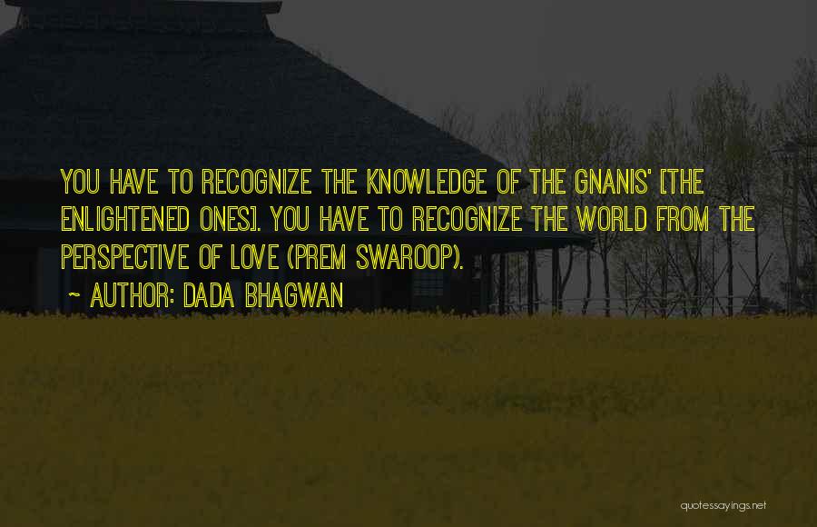 Dada Bhagwan Quotes: You Have To Recognize The Knowledge Of The Gnanis' [the Enlightened Ones]. You Have To Recognize The World From The