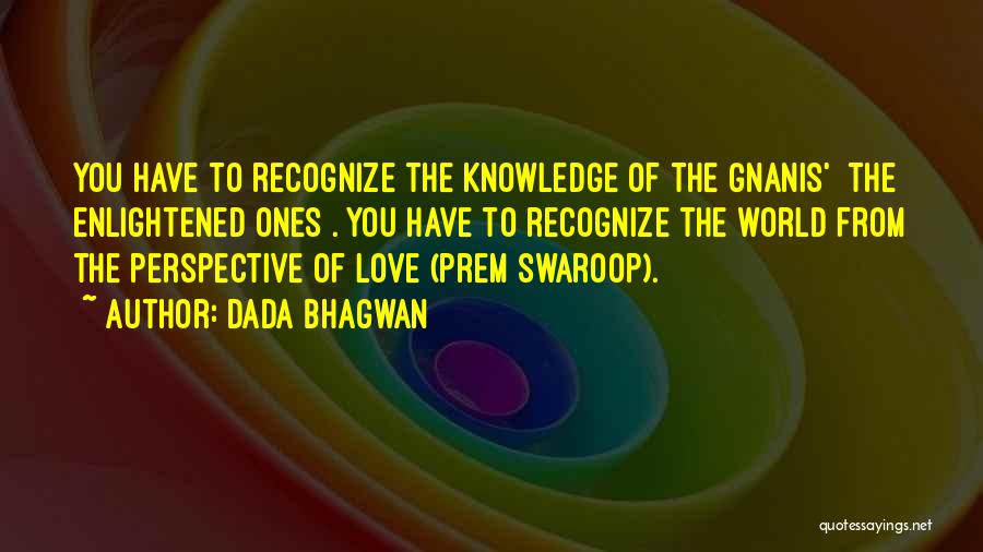 Dada Bhagwan Quotes: You Have To Recognize The Knowledge Of The Gnanis' [the Enlightened Ones]. You Have To Recognize The World From The