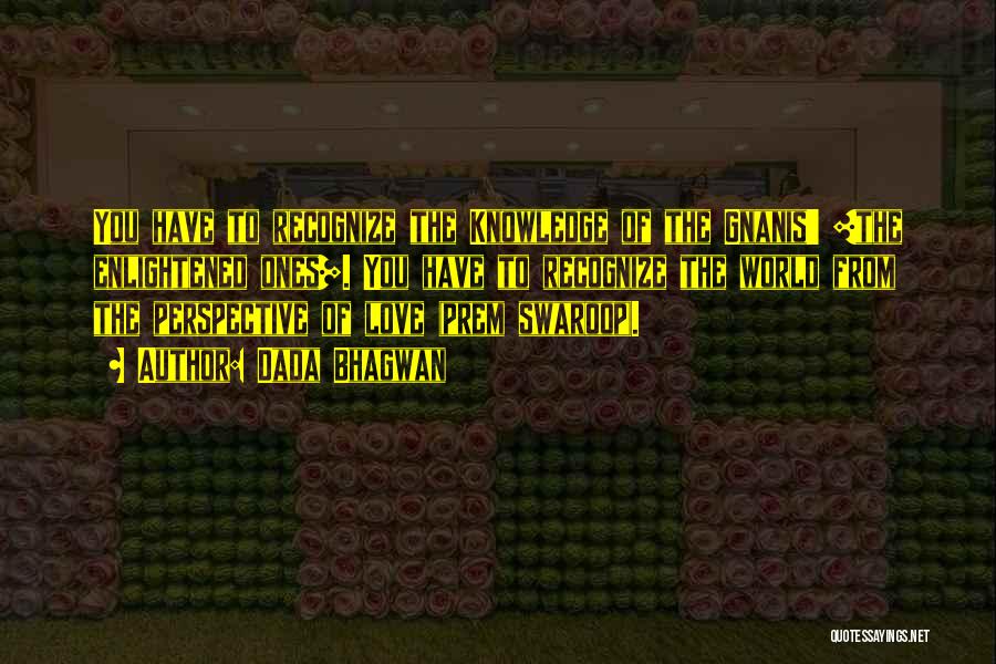 Dada Bhagwan Quotes: You Have To Recognize The Knowledge Of The Gnanis' [the Enlightened Ones]. You Have To Recognize The World From The