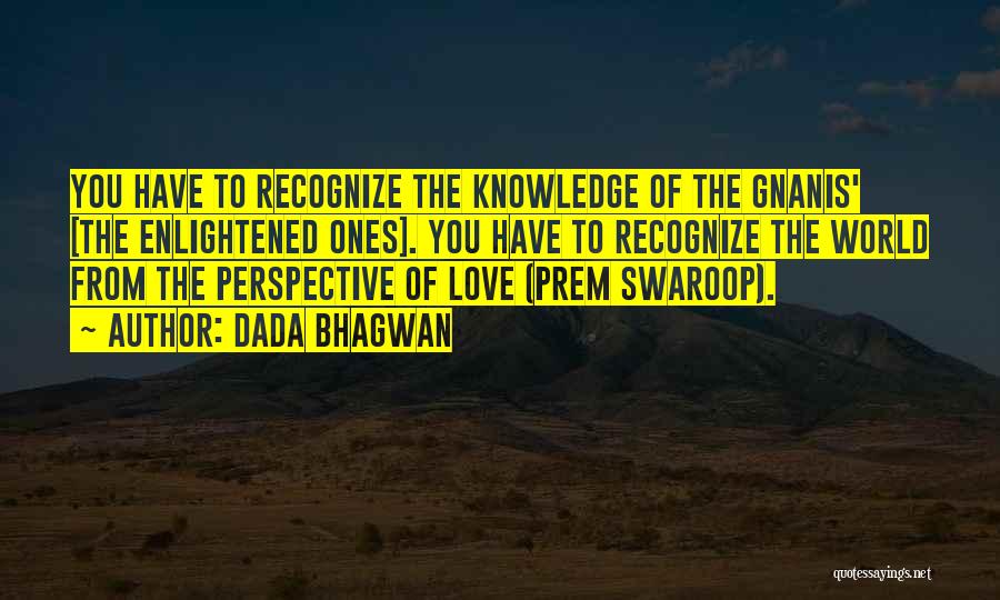 Dada Bhagwan Quotes: You Have To Recognize The Knowledge Of The Gnanis' [the Enlightened Ones]. You Have To Recognize The World From The