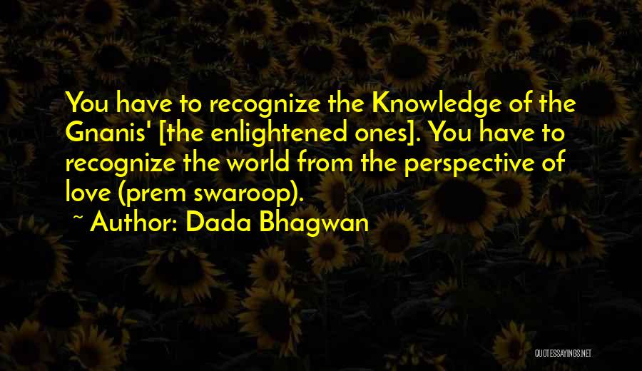 Dada Bhagwan Quotes: You Have To Recognize The Knowledge Of The Gnanis' [the Enlightened Ones]. You Have To Recognize The World From The