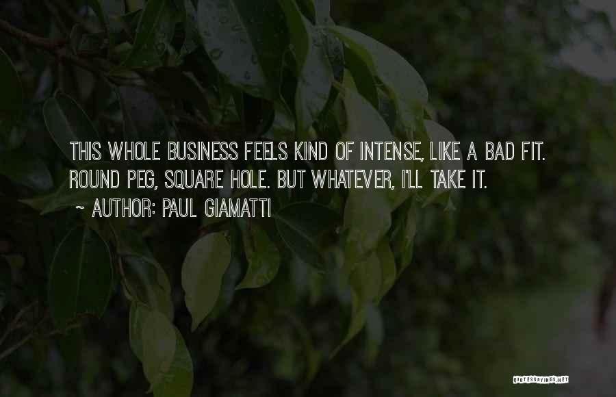 Paul Giamatti Quotes: This Whole Business Feels Kind Of Intense, Like A Bad Fit. Round Peg, Square Hole. But Whatever, I'll Take It.