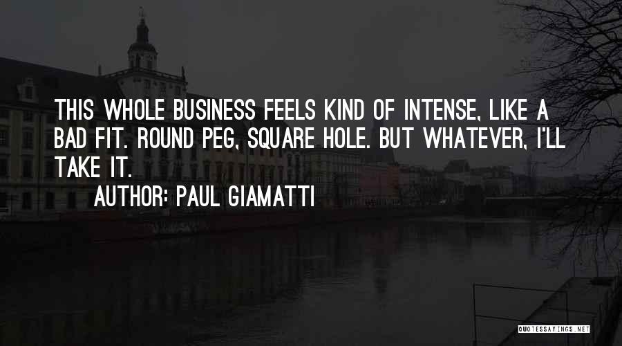 Paul Giamatti Quotes: This Whole Business Feels Kind Of Intense, Like A Bad Fit. Round Peg, Square Hole. But Whatever, I'll Take It.