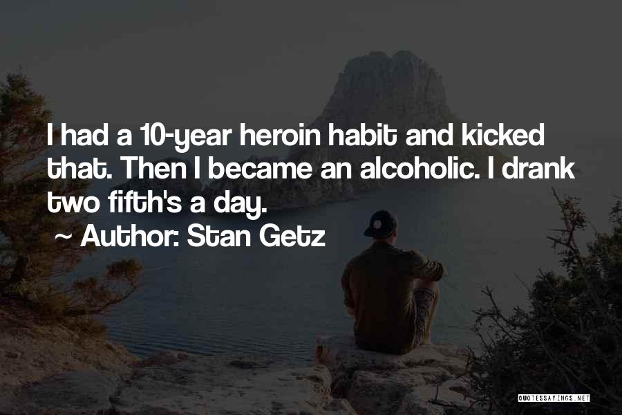 Stan Getz Quotes: I Had A 10-year Heroin Habit And Kicked That. Then I Became An Alcoholic. I Drank Two Fifth's A Day.