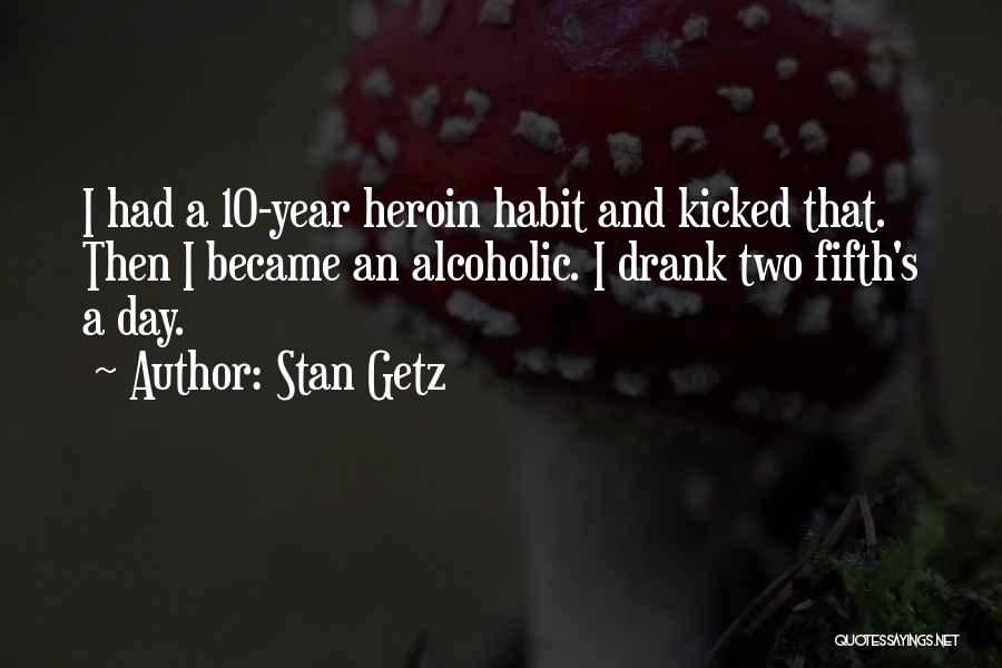 Stan Getz Quotes: I Had A 10-year Heroin Habit And Kicked That. Then I Became An Alcoholic. I Drank Two Fifth's A Day.