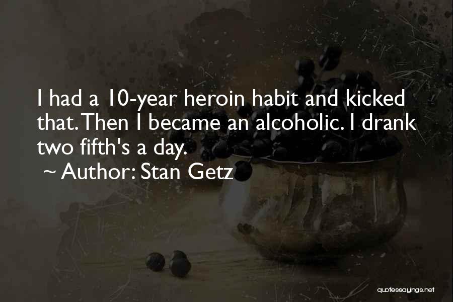 Stan Getz Quotes: I Had A 10-year Heroin Habit And Kicked That. Then I Became An Alcoholic. I Drank Two Fifth's A Day.