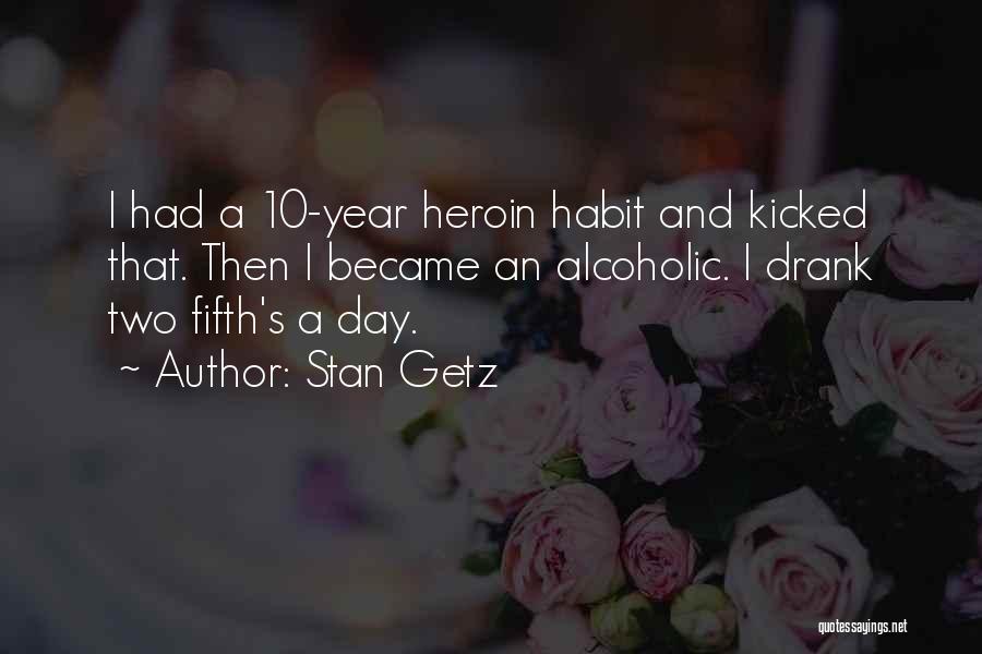 Stan Getz Quotes: I Had A 10-year Heroin Habit And Kicked That. Then I Became An Alcoholic. I Drank Two Fifth's A Day.