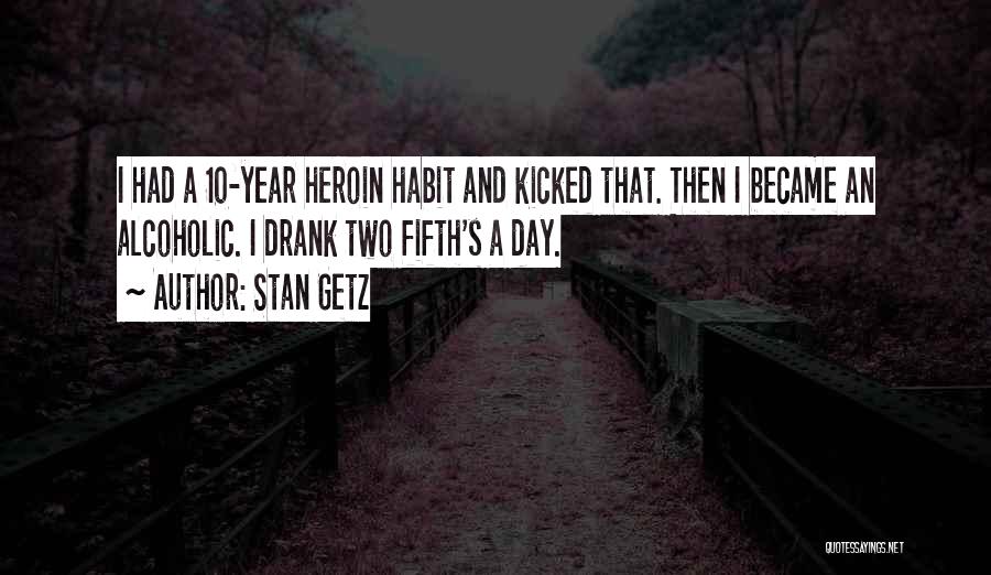 Stan Getz Quotes: I Had A 10-year Heroin Habit And Kicked That. Then I Became An Alcoholic. I Drank Two Fifth's A Day.