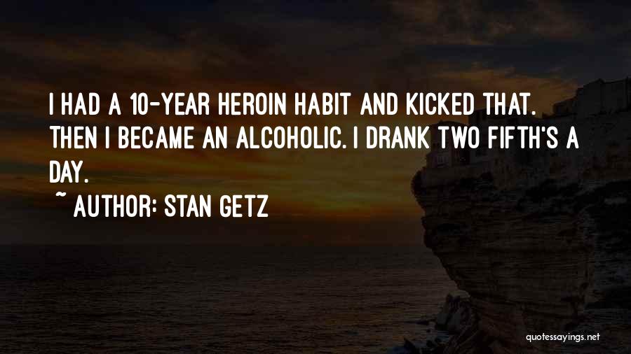 Stan Getz Quotes: I Had A 10-year Heroin Habit And Kicked That. Then I Became An Alcoholic. I Drank Two Fifth's A Day.