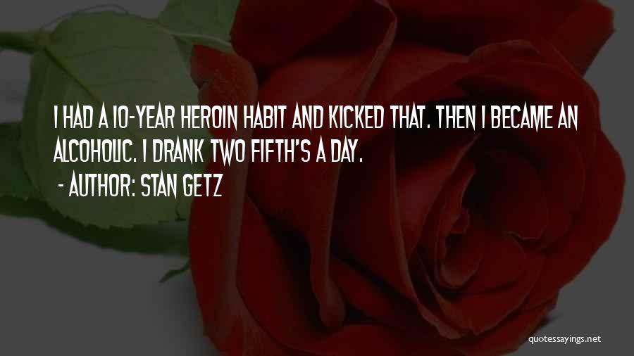 Stan Getz Quotes: I Had A 10-year Heroin Habit And Kicked That. Then I Became An Alcoholic. I Drank Two Fifth's A Day.