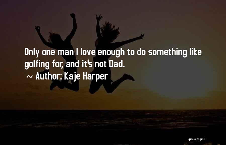 Kaje Harper Quotes: Only One Man I Love Enough To Do Something Like Golfing For, And It's Not Dad.