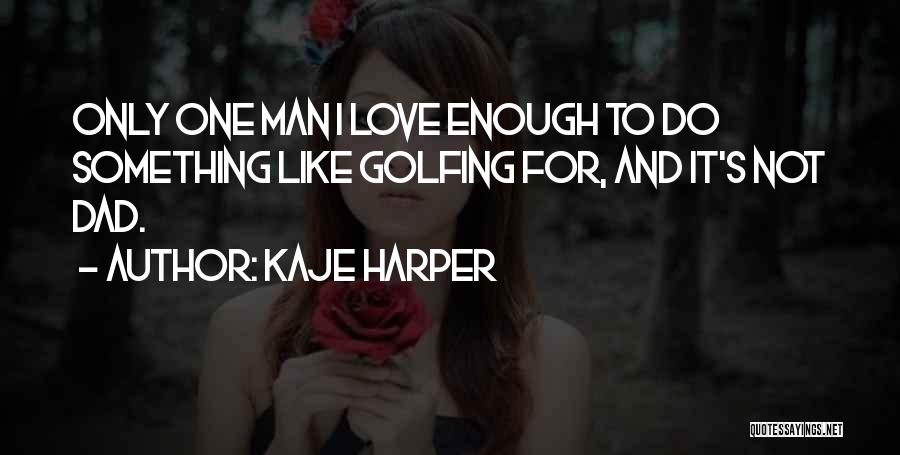 Kaje Harper Quotes: Only One Man I Love Enough To Do Something Like Golfing For, And It's Not Dad.