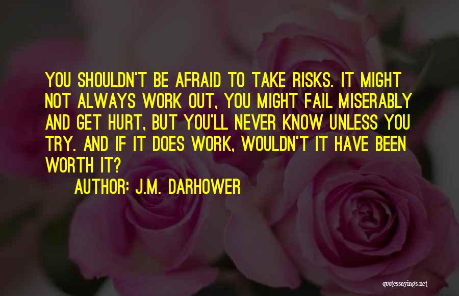 J.M. Darhower Quotes: You Shouldn't Be Afraid To Take Risks. It Might Not Always Work Out, You Might Fail Miserably And Get Hurt,