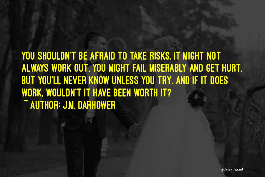 J.M. Darhower Quotes: You Shouldn't Be Afraid To Take Risks. It Might Not Always Work Out, You Might Fail Miserably And Get Hurt,