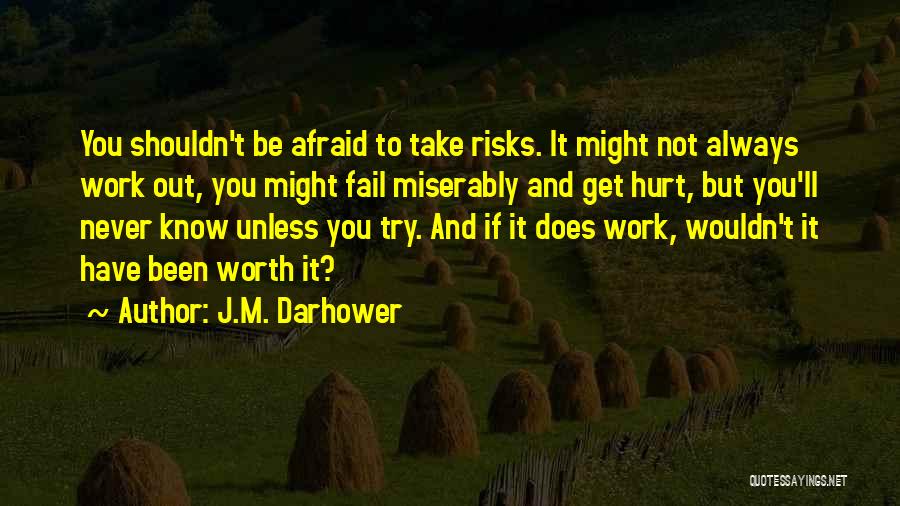 J.M. Darhower Quotes: You Shouldn't Be Afraid To Take Risks. It Might Not Always Work Out, You Might Fail Miserably And Get Hurt,