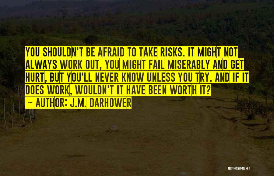J.M. Darhower Quotes: You Shouldn't Be Afraid To Take Risks. It Might Not Always Work Out, You Might Fail Miserably And Get Hurt,