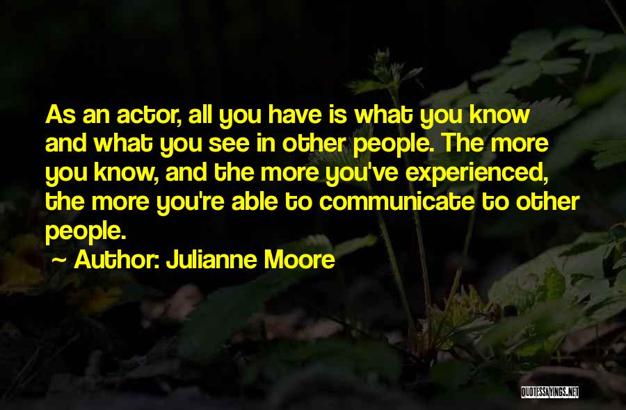 Julianne Moore Quotes: As An Actor, All You Have Is What You Know And What You See In Other People. The More You